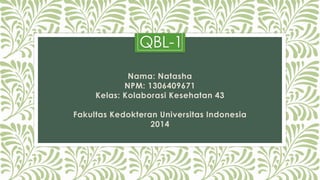 QBL-1
Nama: Natasha
NPM: 1306409671
Kelas: Kolaborasi Kesehatan 43
Fakultas Kedokteran Universitas Indonesia
2014

 