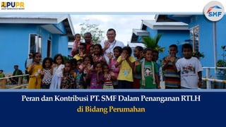 Peran dan Kontribusi PT. SMF Dalam Penanganan RTLH
di Bidang Perumahan
 