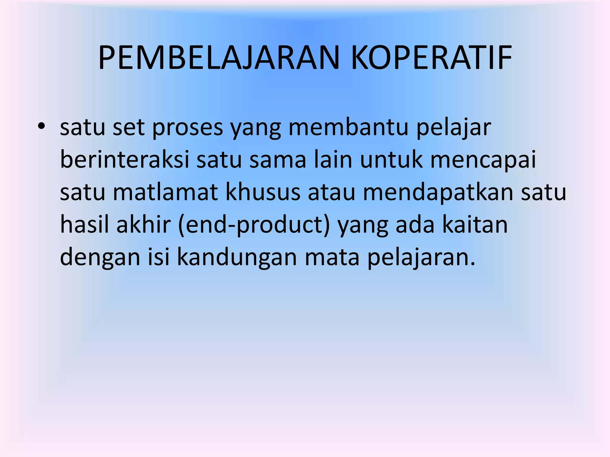 PEMBELAJARAN KOPERATIF
• satu set proses yang membantu pelajar
  berinteraksi satu sama lain untuk mencapai
  satu matlamat khusus atau mendapatkan satu
  hasil akhir (end-product) yang ada kaitan
  dengan isi kandungan mata pelajaran.
 