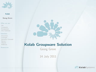Kolab
  Georg Greve

Who we are
Me
Company
Ecosystem
Our business
Solution
Overview
Concept
Security Concept
Server
Clients
Editions
Resources
                   Kolab Groupware Solution
                           Georg Greve

                          14 July 2011
 