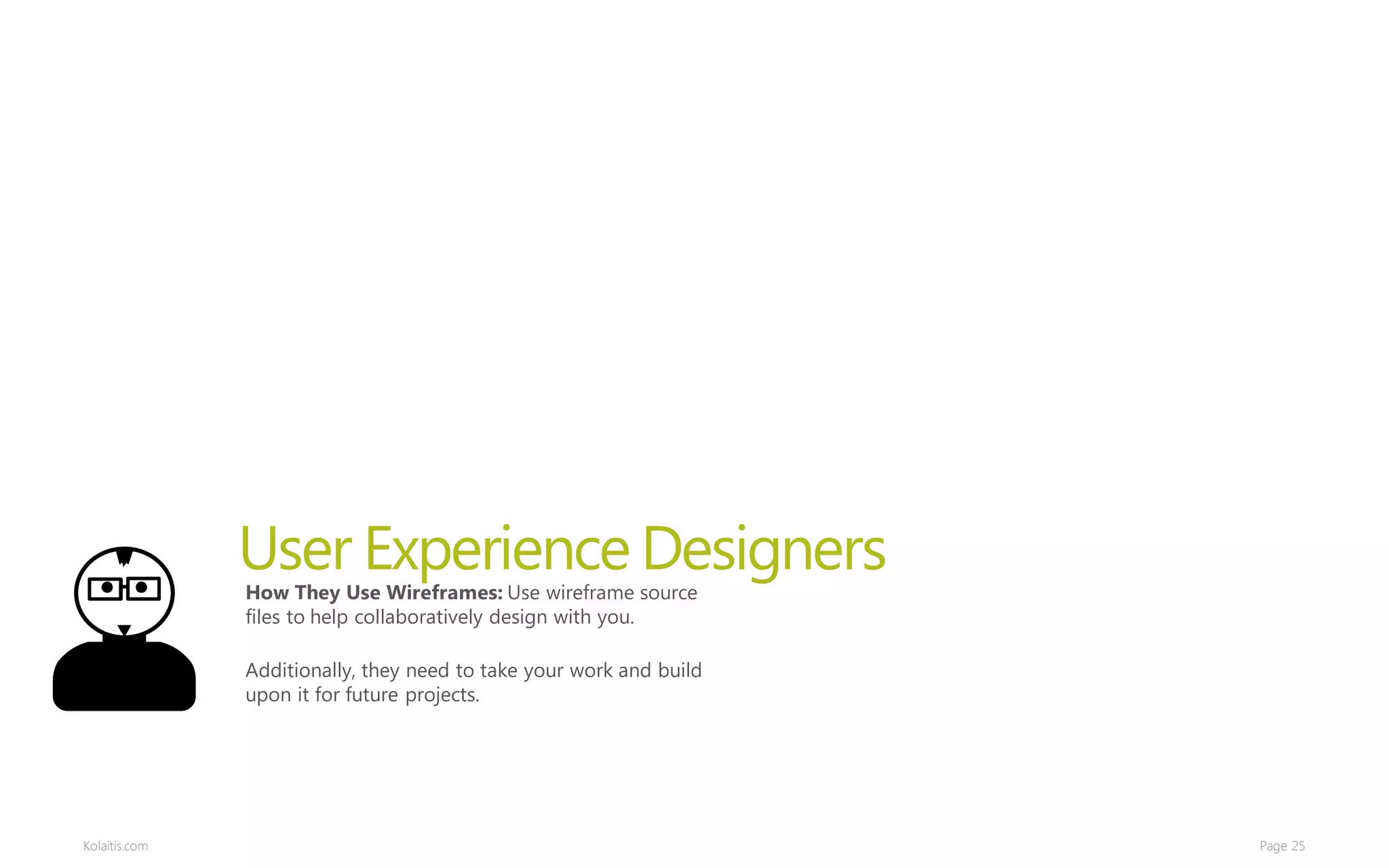 User Experience Designers
               How They Use Wireframes: Use wireframe source
               files to help collaboratively design with you.

               Additionally, they need to take your work and build
               upon it for future projects.




Kolaitis.com                                                         Page 25
 