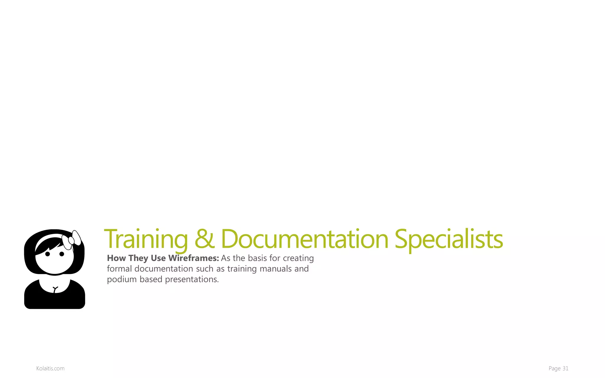 Training & Documentation Specialists
               How They Use Wireframes: As the basis for creating
               formal documentation such as training manuals and
               podium based presentations.




Kolaitis.com                                                        Page 31
 