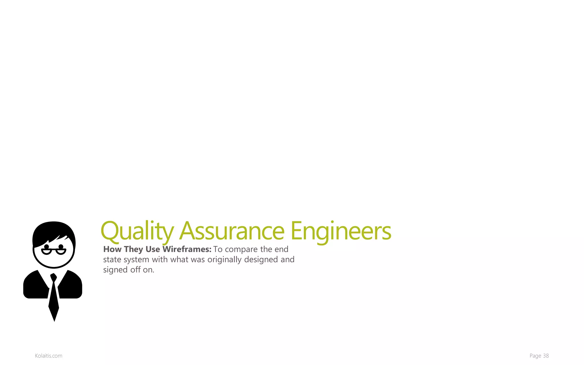 Quality Assurance Engineers
               How They Use Wireframes: To compare the end
               state system with what was originally designed and
               signed off on.




Kolaitis.com                                                        Page 38
 