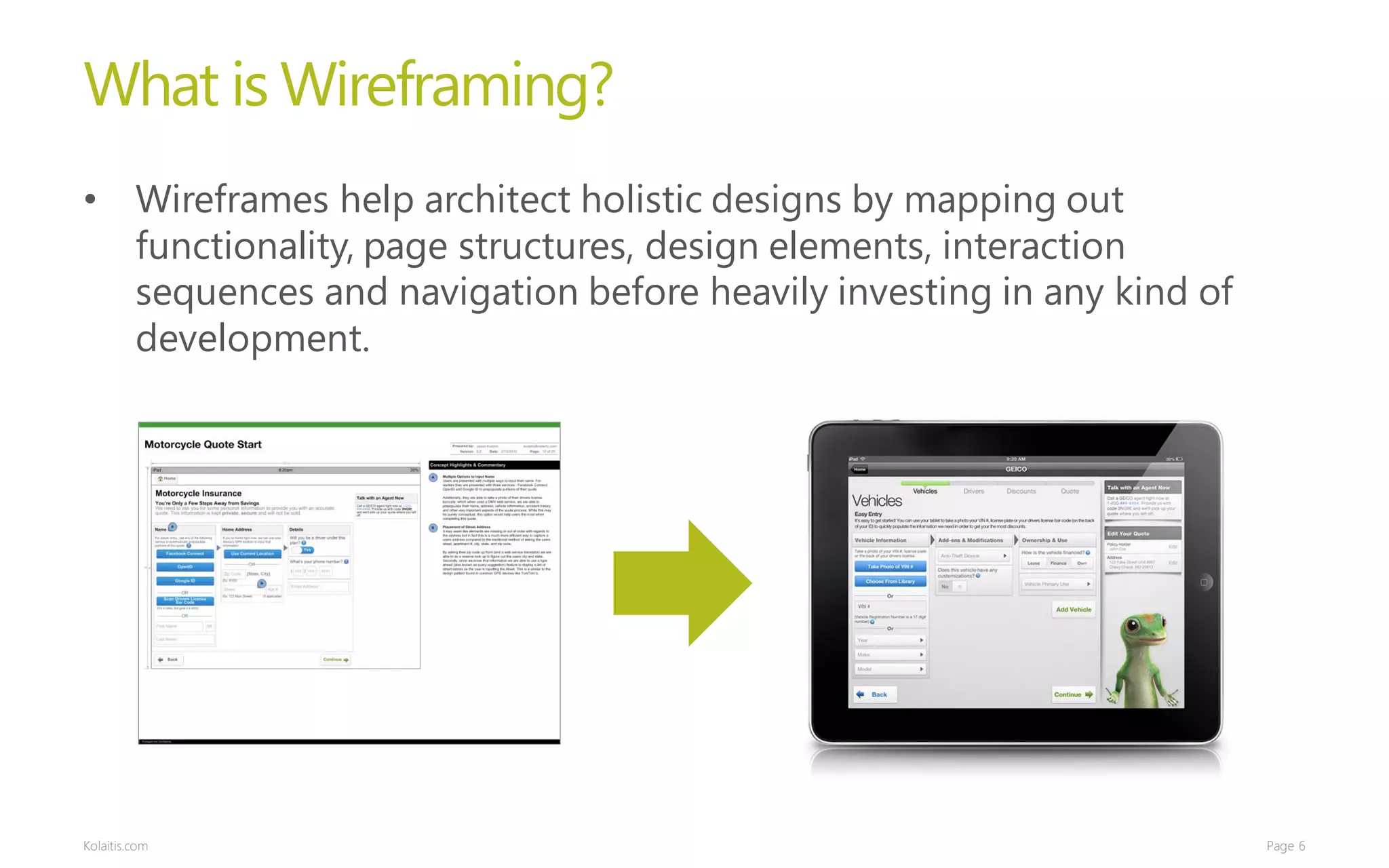 What is Wireframing?
• Wireframes help architect holistic designs by mapping out
  functionality, page structures, design elements, interaction
  sequences and navigation before heavily investing in any kind of
  development.




Kolaitis.com                                                         Page 6
 