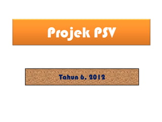 Projek PSV
Tahun 6, 2012

 