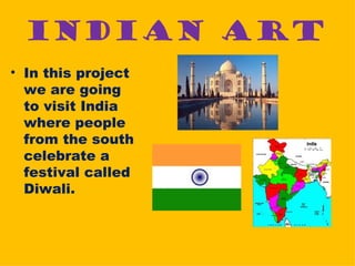 INDIAN ART
• In this project
  we are going
  to visit India
  where people
  from the south
  celebrate a
  festival called
  Diwali.
 