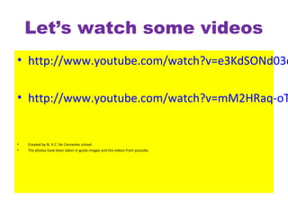 Let’s watch some videos
• http://www.youtube.com/watch?v=e3KdSONd03o
• http://www.youtube.com/watch?v=mM2HRaq-oT
• Created by N. V.C. for Cervantes school.
• The photos have been taken in goole images and the videos from youtube.
 