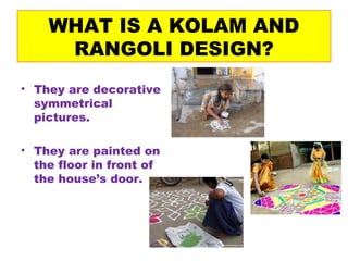 WHAT IS A KOLAM AND
RANGOLI DESIGN?
• They are decorative
symmetrical
pictures.
• They are painted on
the floor in front of
the house’s door.
 
 