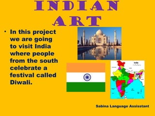 INDIAN
ART
• In this project
we are going
to visit India
where people
from the south
celebrate a
festival called
Diwali.
Sabina Language Assisstant
 