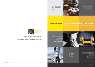 THỜI TRANG
DU LỊCH
Nhà hàng
MỸ PHẨM
Spa
CÔNG NGHỆ
Điện tử
Điện lạnh
Phổ biến nhanh,
rộng rãi
nhãn hàng,
sản phẩm mới
Ô TÔ
Xe máy
CÁC NGÀNH HÀNG THẾ MẠNH
ỨNG DỤNG QUẢNG CÁO
TRÊN MÀN HÌNH KHÓA ĐIỆN THOẠI
Trang 17
 
