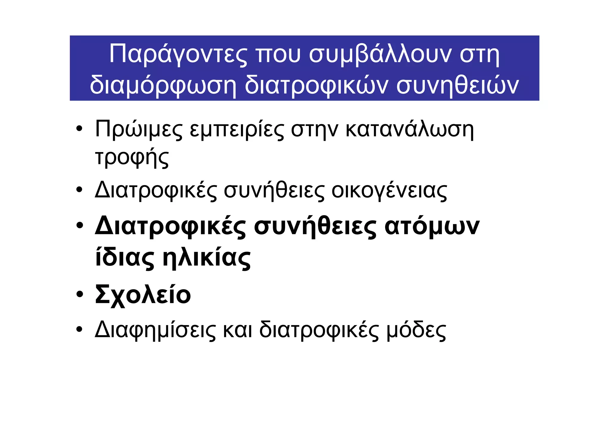 Παράγοντες που συµβάλλουν στη
 διαµόρφωση διατροφικών συνηθειών
• Πρώιµες εµπειρίες στην κατανάλωση
  τροφής
• ∆ιατροφικές συνήθειες οικογένειας
• ∆ιατροφικές συνήθειες ατόµων
  ίδιας ηλικίας
• Σχολείο
• ∆ιαφηµίσεις και διατροφικές µόδες
 