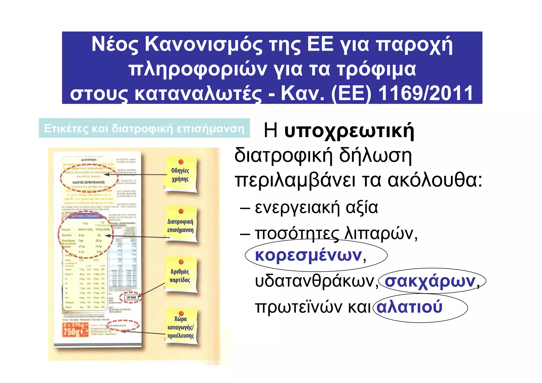Νέος Κανονισµός της ΕΕ για παροχή
         πληροφοριών για τα τρόφιµα
    στους καταναλωτές - Καν. (ΕΕ) 1169/2011
Ετικέτες και διατροφική επισήµανση Η υποχρεωτική
                                διατροφική δήλωση
                                περιλαµβάνει τα ακόλουθα:
                                 – ενεργειακή αξία
                                 – ποσότητες λιπαρών,
                                   κορεσµένων,
                                   υδατανθράκων, σακχάρων,
                                   πρωτεϊνών και αλατιού
 