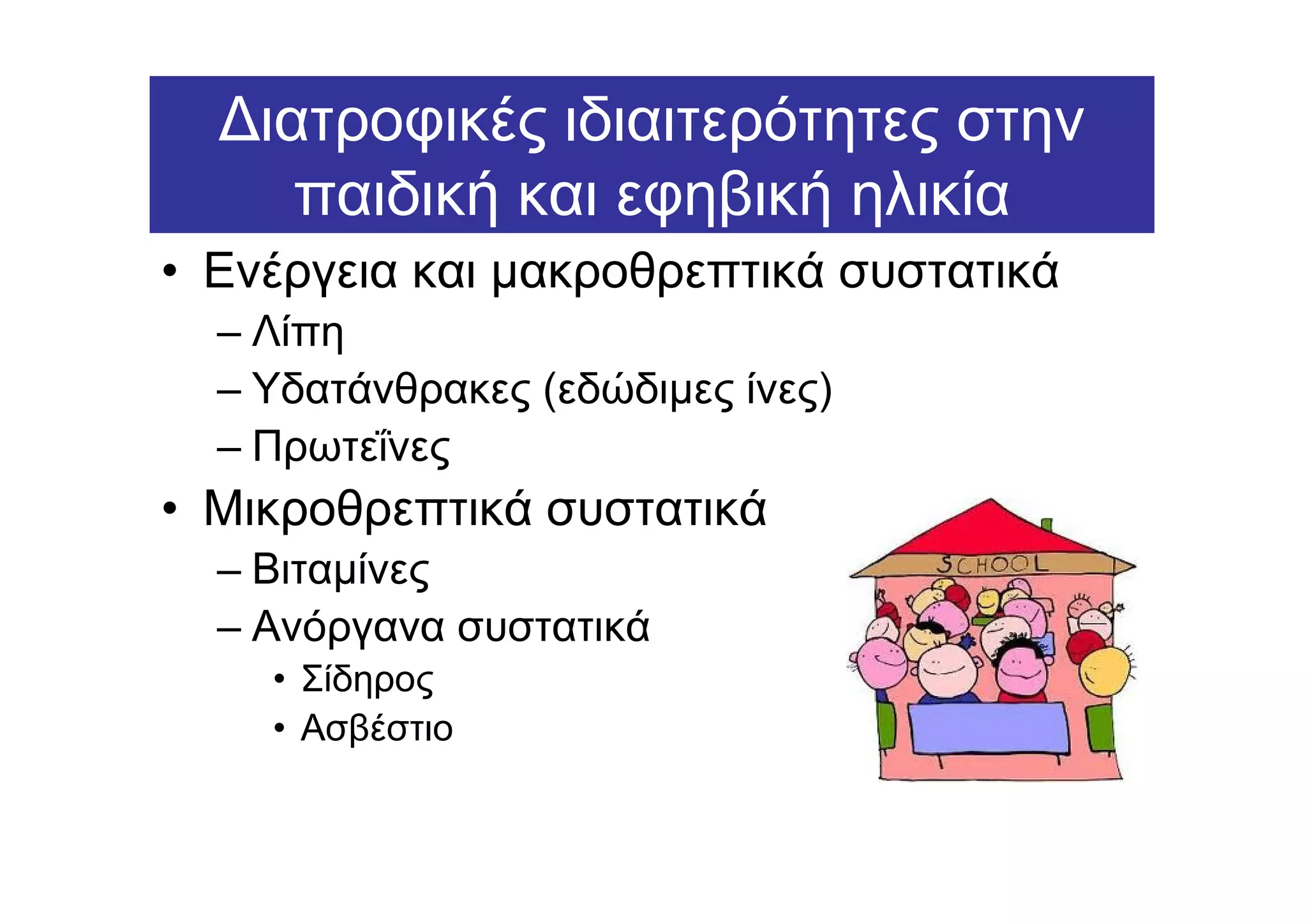 ∆ιατροφικές ιδιαιτερότητες στην
     παιδική και εφηβική ηλικία
• Ενέργεια και µακροθρεπτικά συστατικά
  – Λίπη
  – Υδατάνθρακες (εδώδιµες ίνες)
  – Πρωτεΐνες
• Μικροθρεπτικά συστατικά
  – Βιταµίνες
  – Ανόργανα συστατικά
    • Σίδηρος
    • Ασβέστιο
 