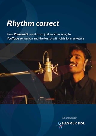 Rhythm correct
How Kolaveri Di went from just another song to
YouTube sensation and the lessons it holds for marketers




                                        An analysis by
 