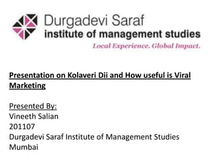 Presentation on Kolaveri Dii and How useful is Viral
Marketing

Presented By:
Vineeth Salian
201107
Durgadevi Saraf Institute of Management Studies
Mumbai
 