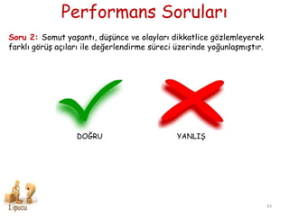Performans Soruları
Soru 2: Somut yaĢantı, düĢünce ve olayları dikkatlice gözlemleyerek
farklı görüĢ açıları ile değerlendirme süreci üzerinde yoğunlaĢmıĢtır.
DOĞRU YANLIġ
43
 