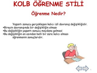 KOLB ÖĞRENME STĠLĠ
Öğrenme Nedir?
YaĢantı sonucu gerçekleĢen kalıcı izli davranıĢ değiĢikliğidir.
Bireyin davranıĢında bir değiĢikliğin olması
Bu değiĢikliğin yaĢantı sonucu meydana gelmesi
Bu değiĢikliğin en azından belli bir süre kalıcı olması
öğrenmenin sonuçlarıdır.
5
 