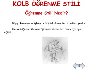 KOLB ÖĞRENME STĠLĠ
Öğrenme Stili Nedir?
Bilgiyi kavrama ve iĢlemede kiĢisel olarak tercih edilen yoldur.
Herkes öğrenebilir ama öğrenme süreci her birey için aynı
değildir.
6
 