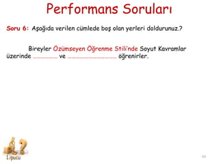 Performans Soruları
63
Soru 6: AĢağıda verilen cümlede boĢ olan yerleri doldurunuz.?
Bireyler Özümseyen Öğrenme Stili’nde Soyut Kavramlar
üzerinde ……………… ve ……………………………… öğrenirler.
 