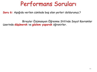 Performans Soruları
Soru 6: AĢağıda verilen cümlede boĢ olan yerleri doldurunuz.?
Bireyler Özümseyen Öğrenme Stili’nde Soyut Kavramlar
üzerinde düşünerek ve gözlem yaparak öğrenirler.
66
 