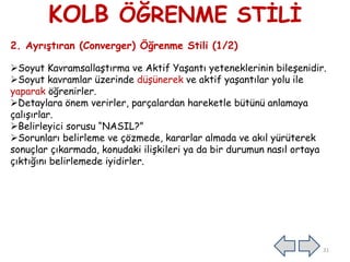 KOLB ÖĞRENME STİLİ
2. Ayrıştıran (Converger) Öğrenme Stili (1/2)
Soyut Kavramsallaştırma ve Aktif Yaşantı yeteneklerinin bileşenidir.
Soyut kavramlar üzerinde düşünerek ve aktif yaşantılar yolu ile
yaparak öğrenirler.
Detaylara önem verirler, parçalardan hareketle bütünü anlamaya
çalışırlar.
Belirleyici sorusu “NASIL?”
Sorunları belirleme ve çözmede, kararlar almada ve akıl yürüterek
sonuçlar çıkarmada, konudaki ilişkileri ya da bir durumun nasıl ortaya
çıktığını belirlemede iyidirler.
31
 