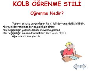 KOLB ÖĞRENME STİLİ
Öğrenme Nedir?
Yaşantı sonucu gerçekleşen kalıcı izli davranış değişikliğidir.
Bireyin davranışında bir değişikliğin olması
Bu değişikliğin yaşantı sonucu meydana gelmesi
Bu değişikliğin en azından belli bir süre kalıcı olması
öğrenmenin sonuçlarıdır.
5
 