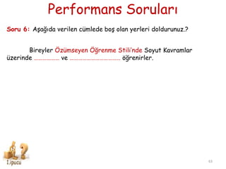 Performans Soruları
63
Soru 6: Aşağıda verilen cümlede boş olan yerleri doldurunuz.?
Bireyler Özümseyen Öğrenme Stili’nde Soyut Kavramlar
üzerinde ……………… ve ……………………………… öğrenirler.
 