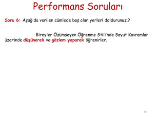 Performans Soruları
Soru 6: Aşağıda verilen cümlede boş olan yerleri doldurunuz.?
Bireyler Özümseyen Öğrenme Stili’nde Soyut Kavramlar
üzerinde düşünerek ve gözlem yaparak öğrenirler.
66
 