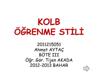 KOLB
ÖĞRENME STĠLĠ
2011215051
Ahmet AYTAÇ
BÖTE III
Öğr. Gör. Tijen AKADA
2012-2013 BAHAR
1
 