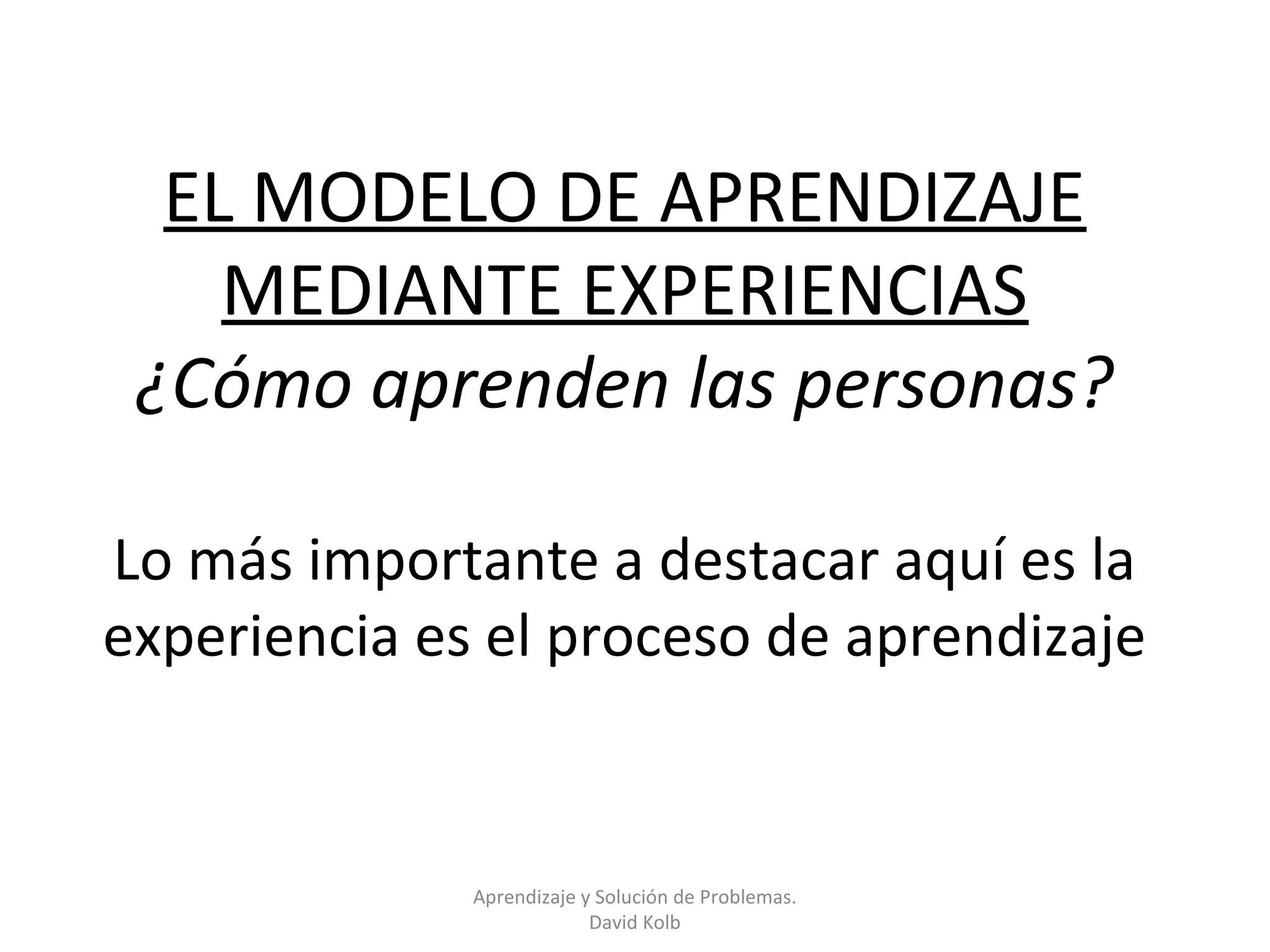 EL MODELO DE APRENDIZAJE
    MEDIANTE EXPERIENCIAS
 ¿Cómo aprenden las personas?

Lo más importante a destacar aquí es la
experiencia es el proceso de aprendizaje


              Aprendizaje y Solución de Problemas.
                           David Kolb
 