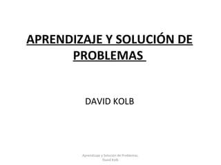 APRENDIZAJE Y SOLUCIÓN DE
      PROBLEMAS


         DAVID KOLB




        Aprendizaje y Solución de Problemas.
                     David Kolb
 