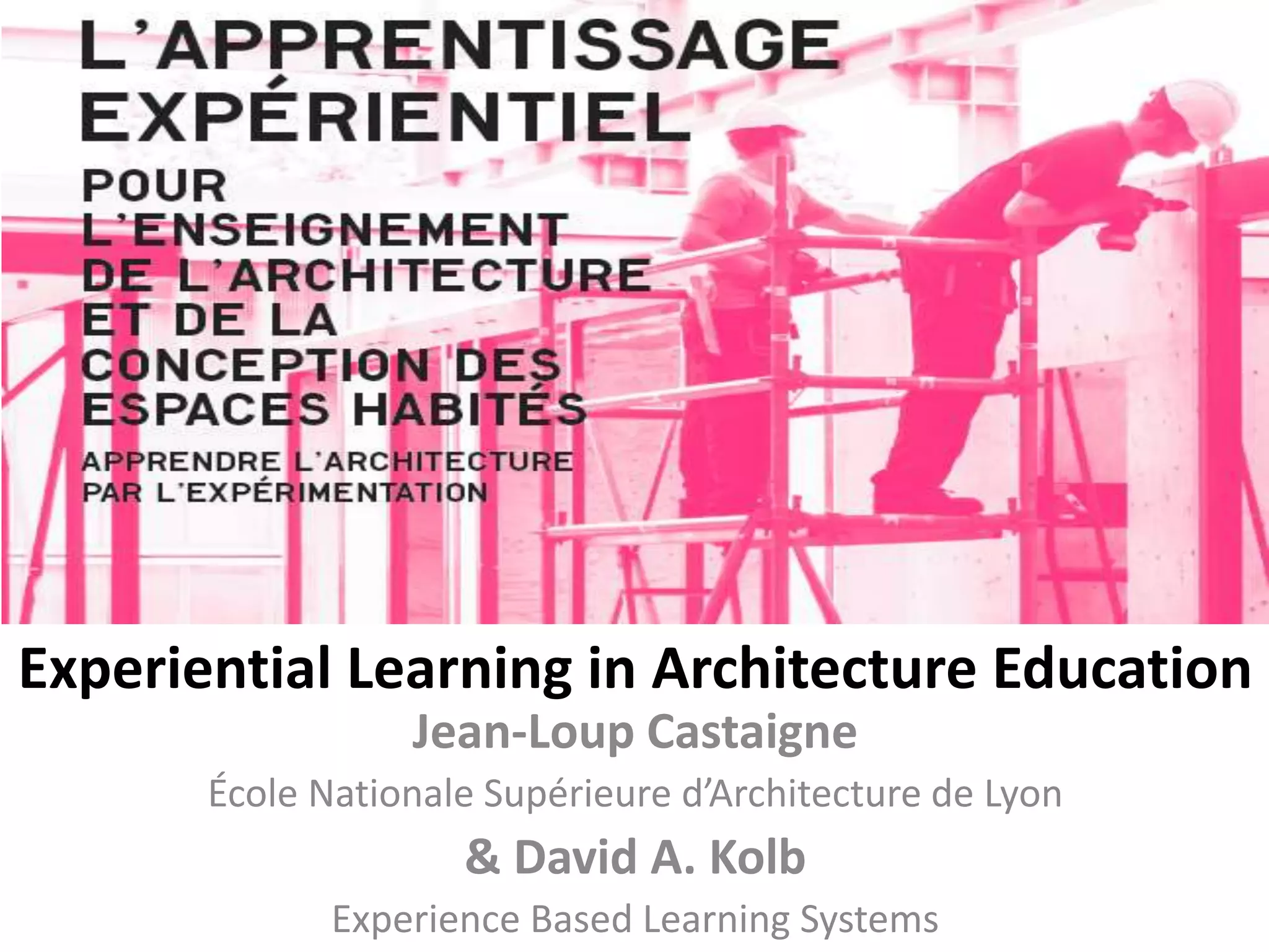 Experiential Learning in Architecture Education
Jean-Loup Castaigne
École Nationale Supérieure d’Architecture de Lyon
& David A. Kolb
Experience Based Learning Systems
 