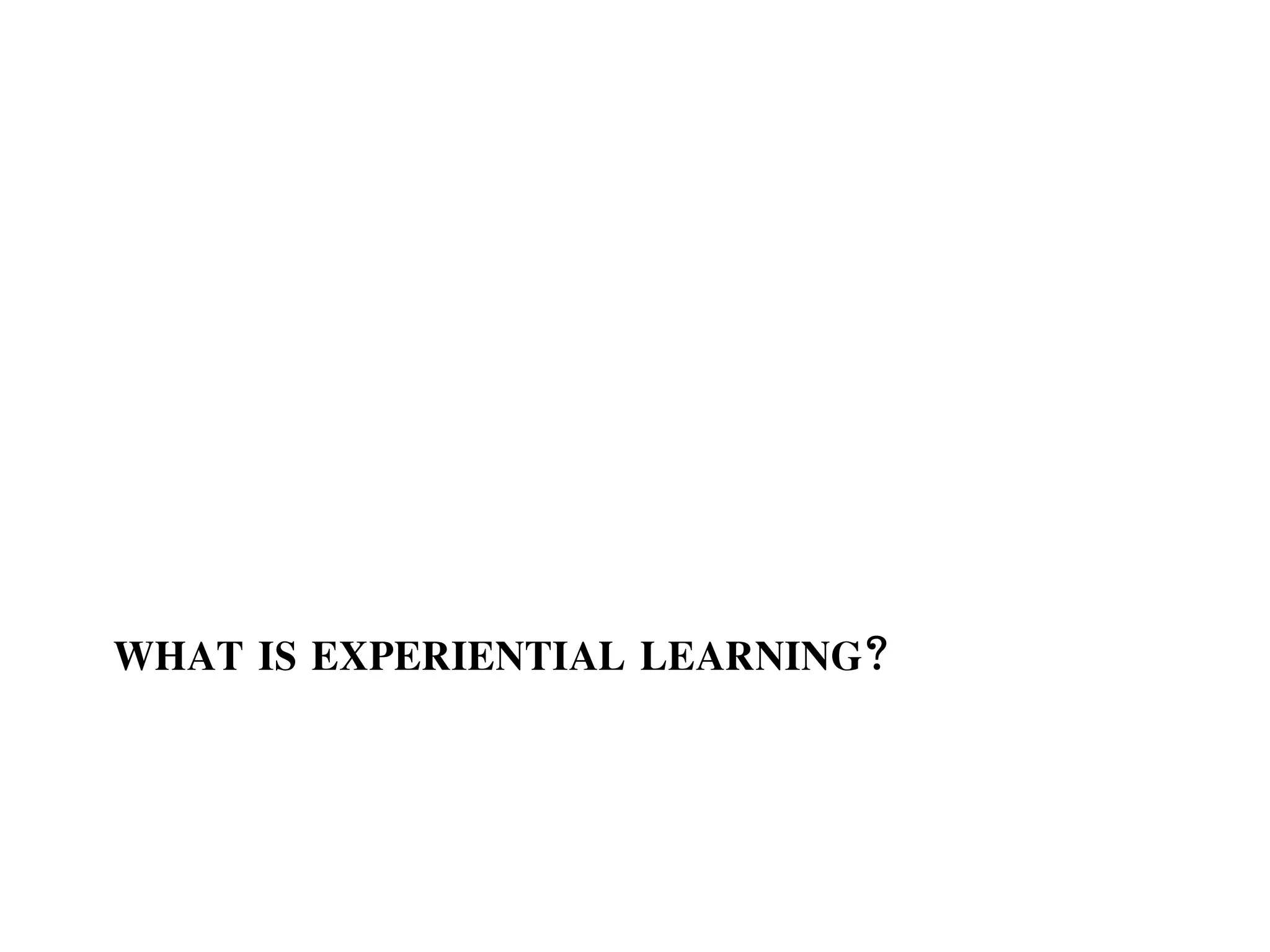 WHAT IS EXPERIENTIAL LEARNING?
 