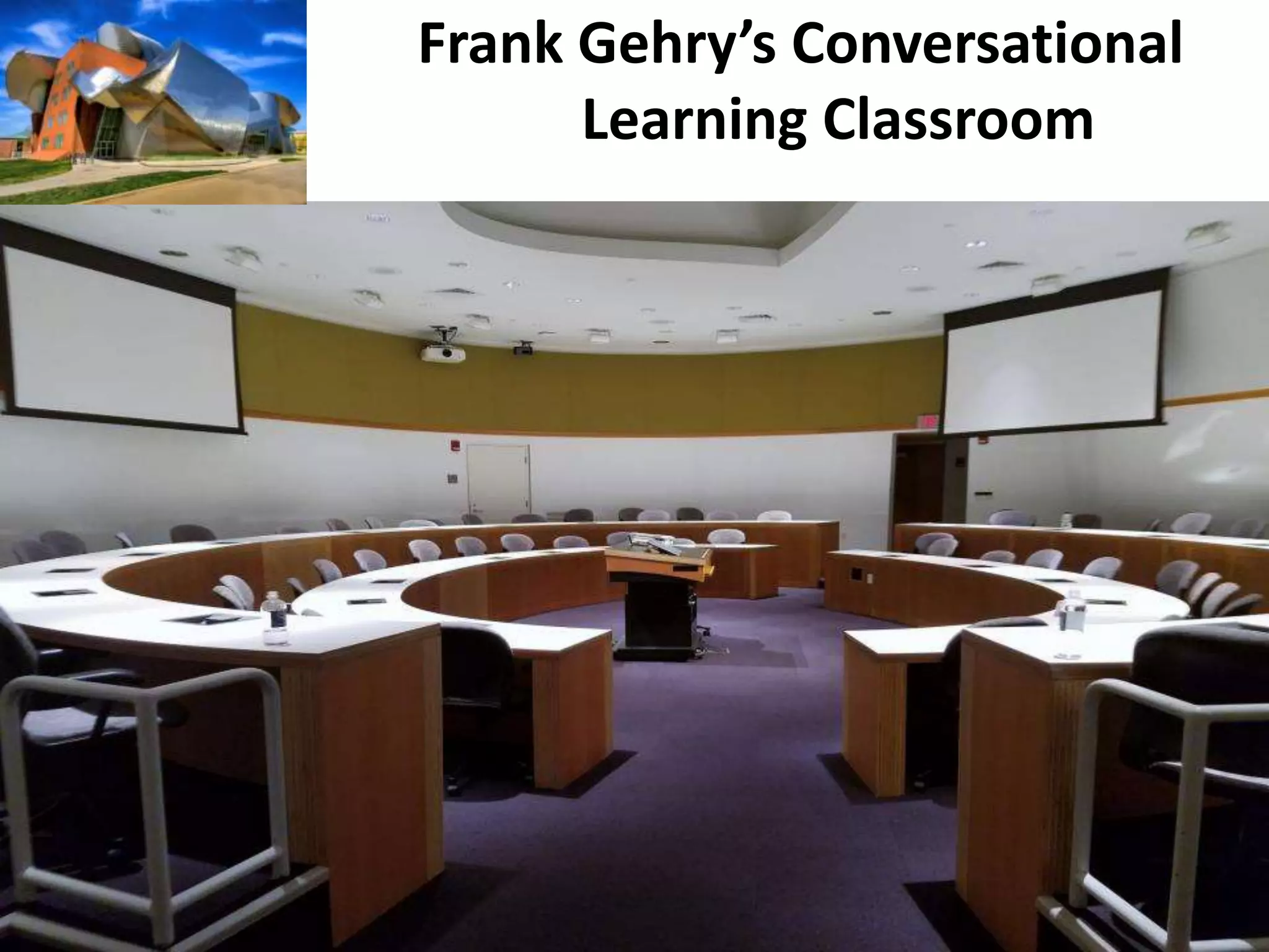 Frank Gehry’s Conversational
Learning Classroom
 