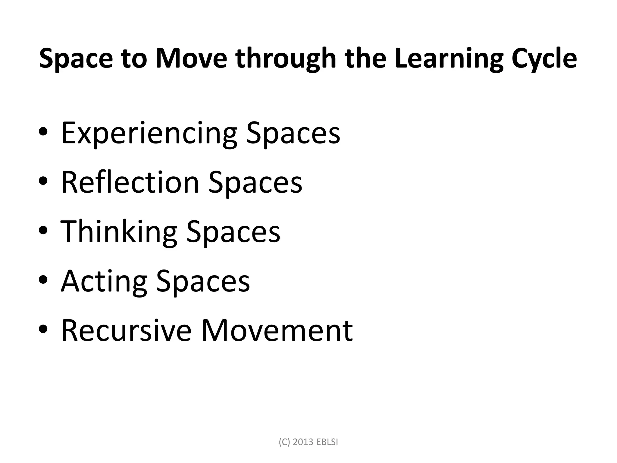 Space to Move through the Learning Cycle
• Experiencing Spaces
• Reflection Spaces
• Thinking Spaces
• Acting Spaces
• Recursive Movement
(C) 2013 EBLSI
 