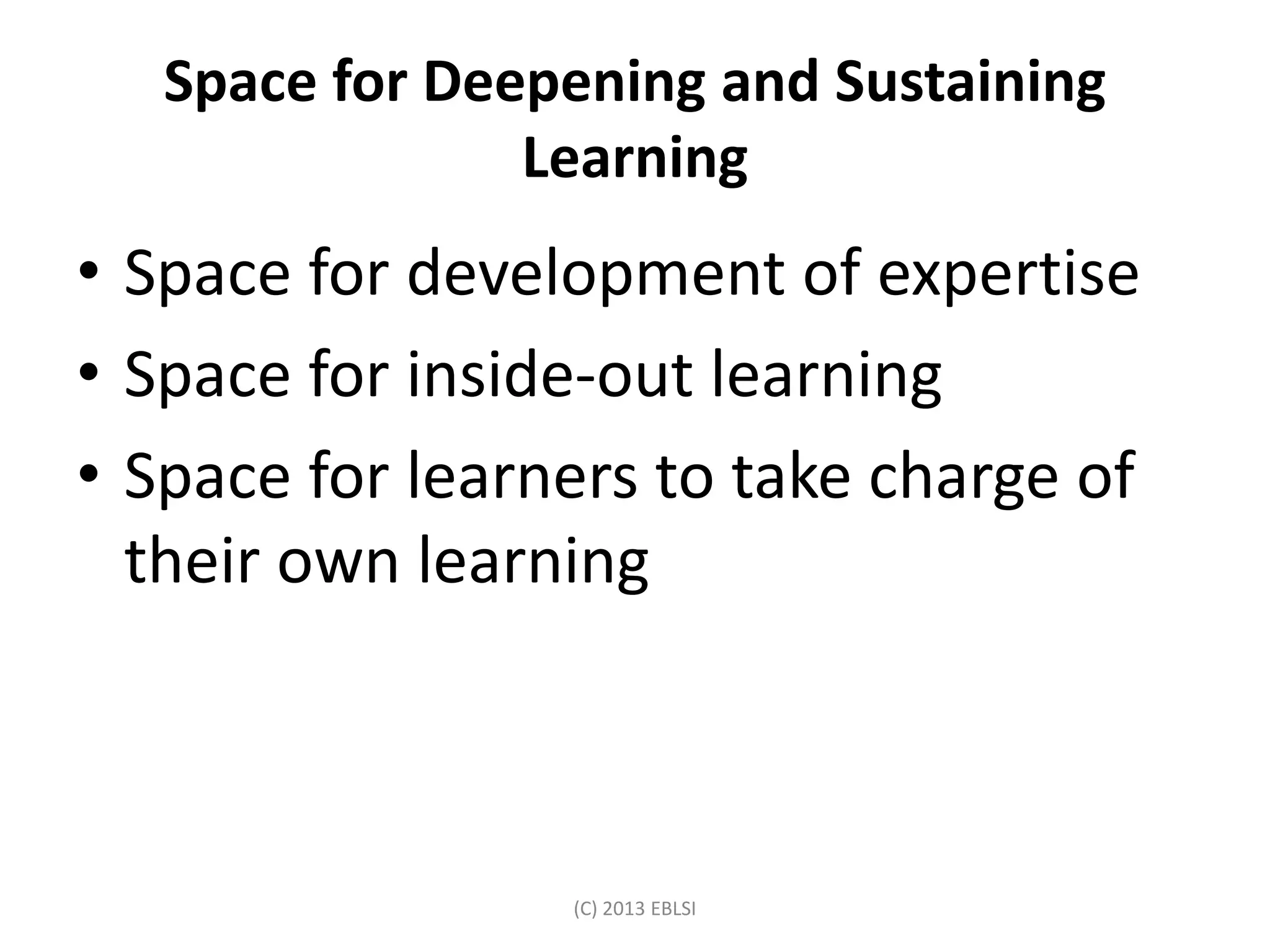 Space for Deepening and Sustaining
Learning
• Space for development of expertise
• Space for inside-out learning
• Space for learners to take charge of
their own learning
(C) 2013 EBLSI
 