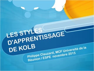 LES STYLES
D'APPRENTISSAGE
DE KOLB
Philippe Clauzard, MCF Université de la
Réunion / ESPE novembre 2015
 