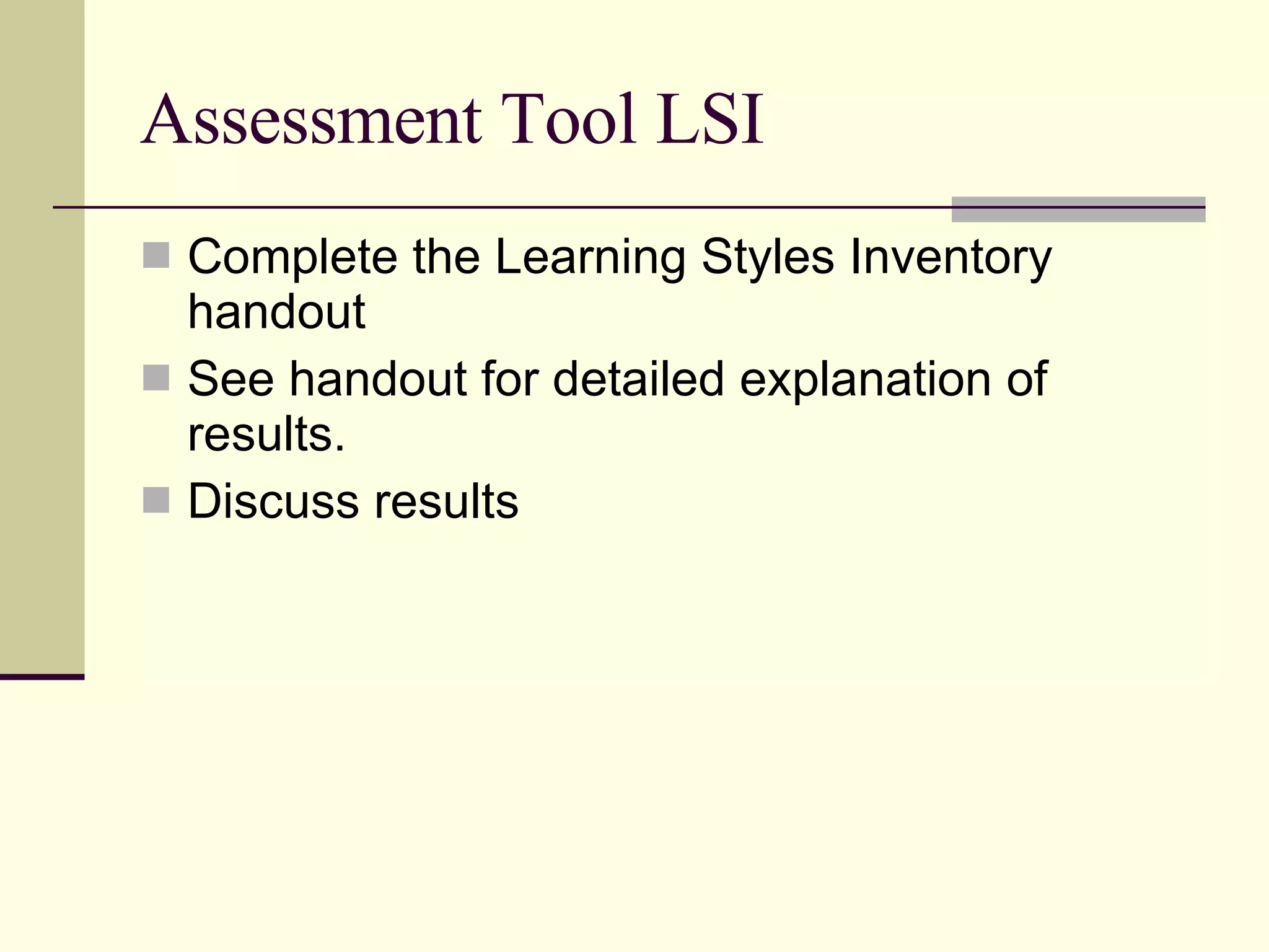 Assessment Tool LSI Complete the Learning Styles Inventory handout See handout for detailed explanation of results. Discuss results 