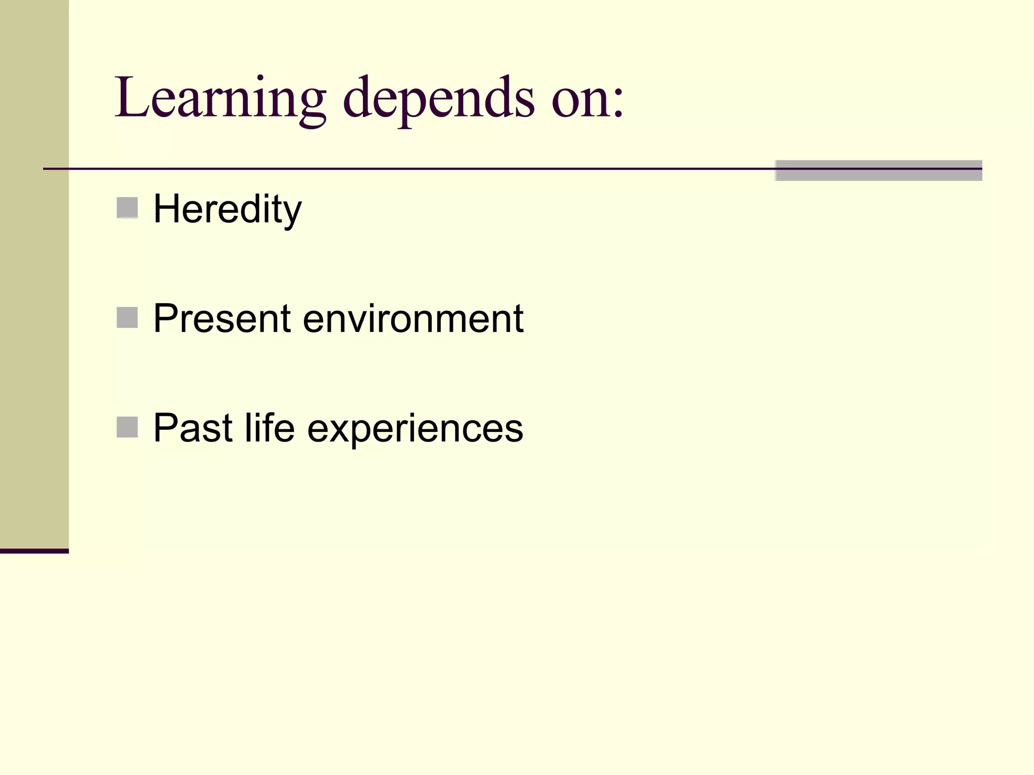 Learning depends on: Heredity Present environment Past life experiences 