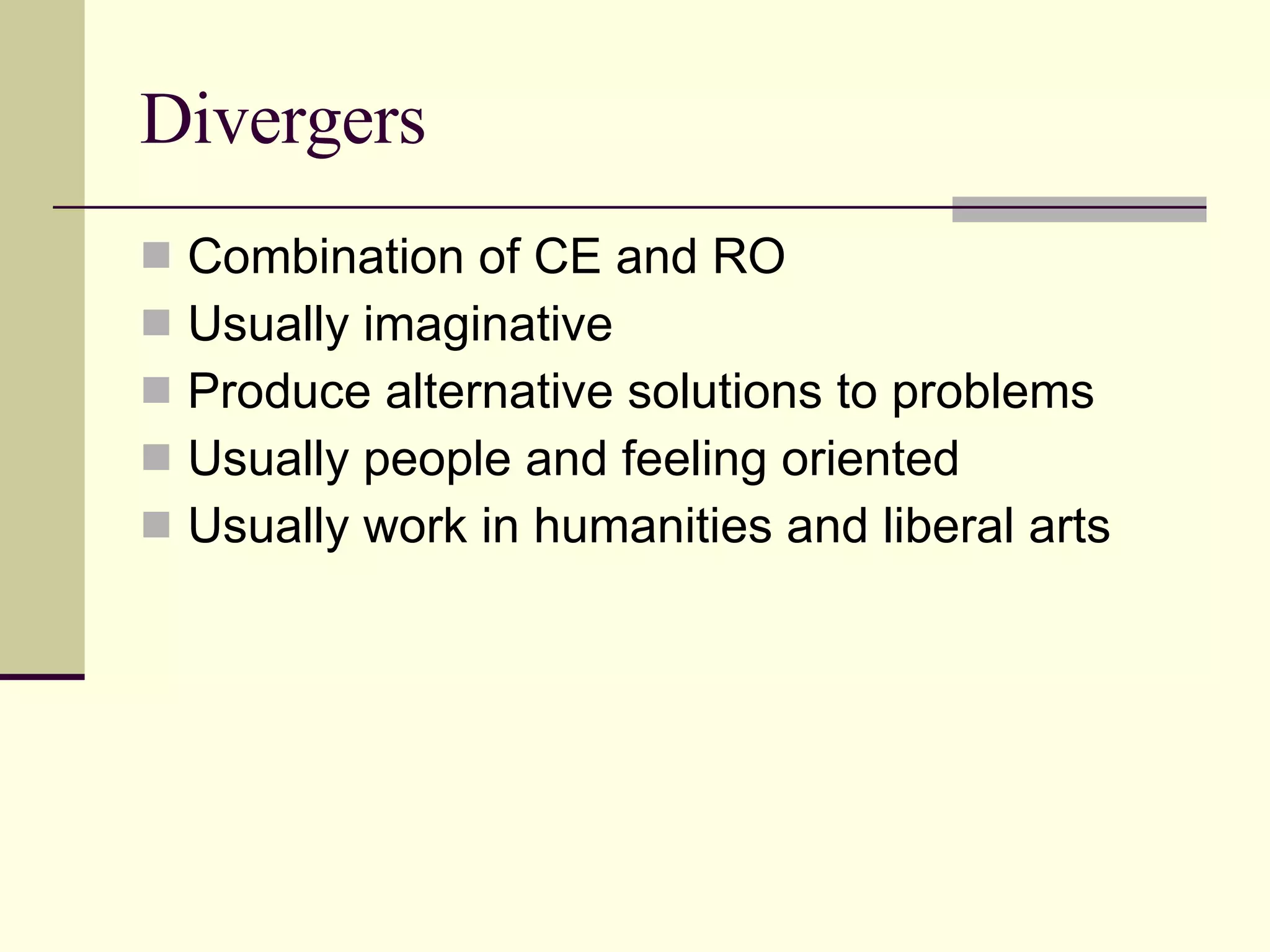 Divergers Combination of CE and RO Usually imaginative Produce alternative solutions to problems Usually people and feeling oriented Usually work in humanities and liberal arts 
