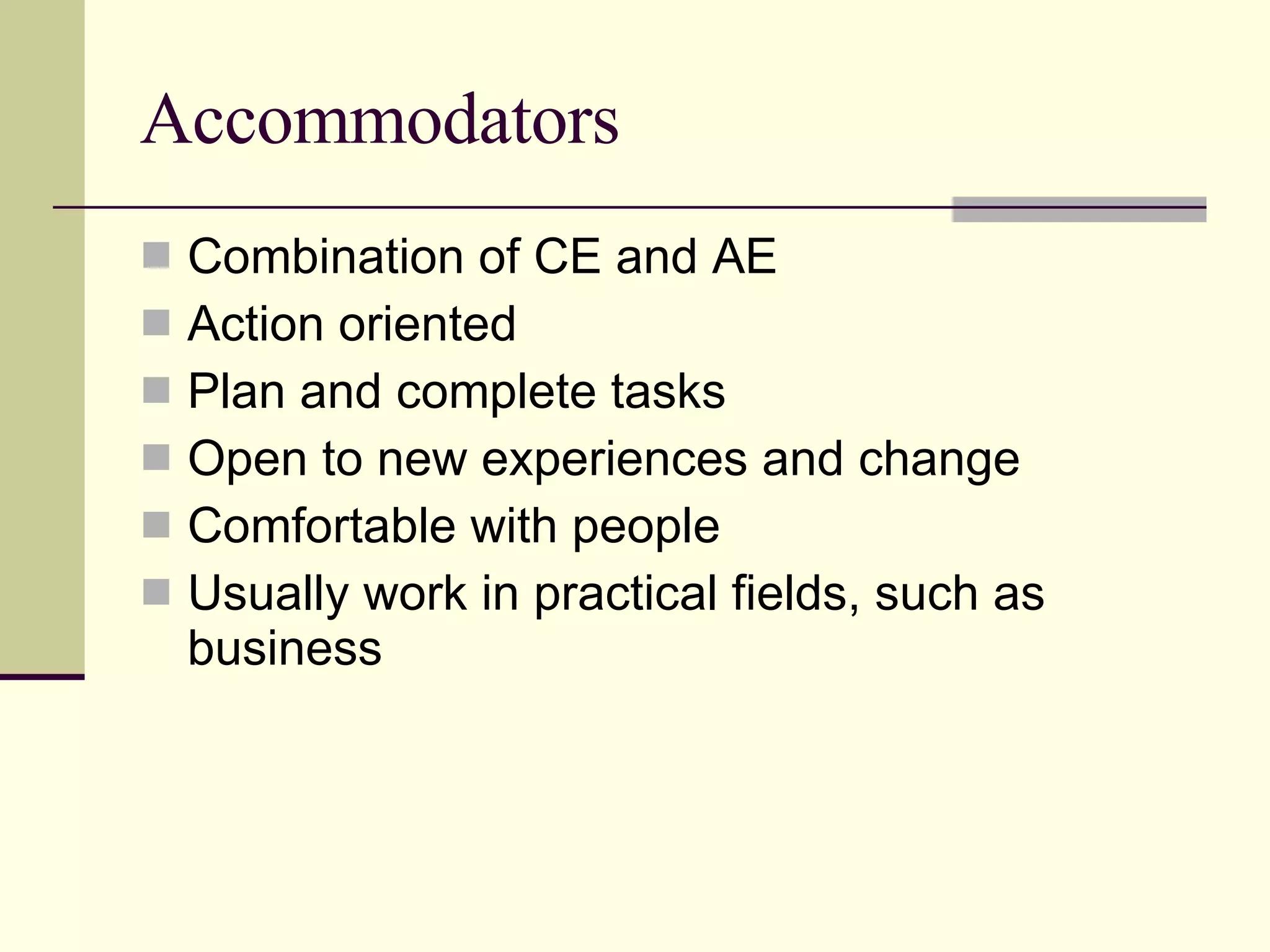 Accommodators Combination of CE and AE Action oriented Plan and complete tasks Open to new experiences and change Comfortable with people Usually work in practical fields, such as business 
