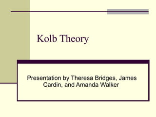 Kolb Theory Presentation by Theresa Bridges, James Cardin, and Amanda Walker  