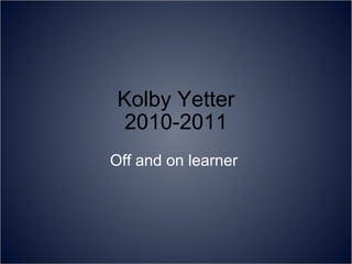 Kolby Yetter 2010-2011 Off and on learner  