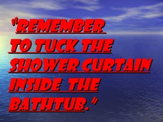remember
to tuck the
shower curtain
inside the
bathtub.
 