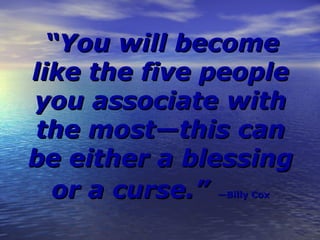You will become
like the five people
you associate with
the mostthis can
be either a blessing
  or a curse.Billy Cox
 
