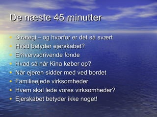 De n?ste 45 minutter

?   Strategi C og hvorfor er det s? sv?rt
?   Hvad betyder ejerskabet?
?   Erhvervsdrivende fonde
?   Hvad s? n?r Kina k?ber op?
?   N?r ejeren sidder med ved bordet
?   Familieejede virksomheder
?   Hvem skal lede vores virksomheder?
?   Ejerskabet betyder ikke noget!
 