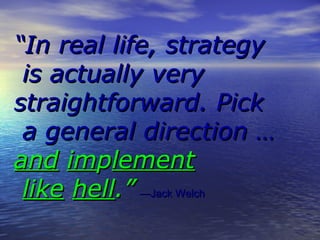In real life, strategy
 is actually very
straightforward. Pick
 a general direction 
and implement
 like hell. Jack Welch
 