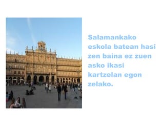 Salamankako
eskola batean hasi
zen baina ez zuen
asko ikasi
kartzelan egon
zelako.

 