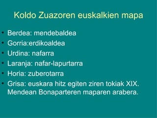 Koldo Zuazoren euskalkien mapa Berdea: mendebaldea Gorria:erdikoaldea Urdina: nafarra Laranja: nafar-lapurtarra Horia: zuberotarra Grisa: euskara hitz egiten ziren tokiak XIX. Mendean Bonaparteren maparen arabera. 