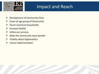 Impact and Reach

   Development of Community Clinic
   Cover all age group of Community
   Touch maximum households
   Increase footfall
   Utilize our services
   Make the Community more benefit
   Visibilty about Sughavazhvu
   Future Implementation
 